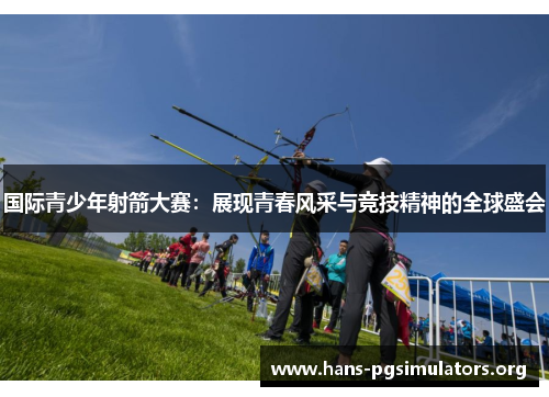 国际青少年射箭大赛：展现青春风采与竞技精神的全球盛会