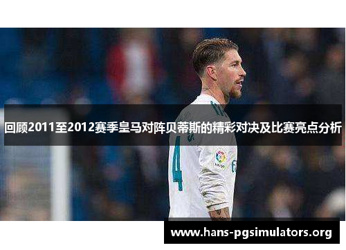 回顾2011至2012赛季皇马对阵贝蒂斯的精彩对决及比赛亮点分析