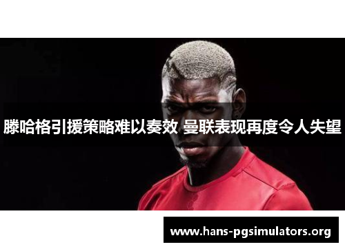 滕哈格引援策略难以奏效 曼联表现再度令人失望