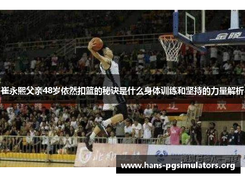 崔永熙父亲48岁依然扣篮的秘诀是什么身体训练和坚持的力量解析