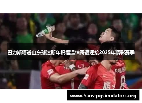 巴力斯塔送山东球迷新年祝福温情寄语迎接2025年精彩赛季