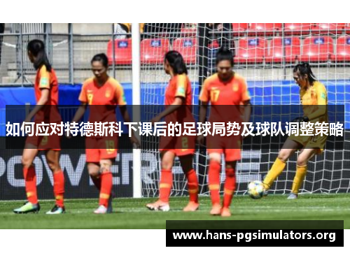 如何应对特德斯科下课后的足球局势及球队调整策略