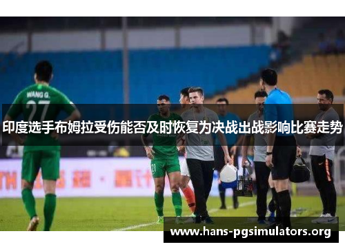 印度选手布姆拉受伤能否及时恢复为决战出战影响比赛走势