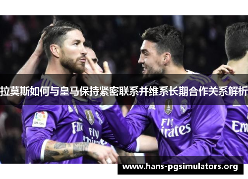 拉莫斯如何与皇马保持紧密联系并维系长期合作关系解析