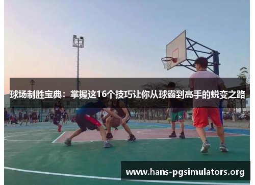 球场制胜宝典：掌握这16个技巧让你从球霸到高手的蜕变之路