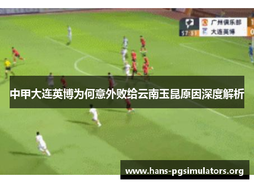 中甲大连英博为何意外败给云南玉昆原因深度解析