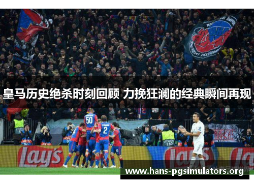 皇马历史绝杀时刻回顾 力挽狂澜的经典瞬间再现
