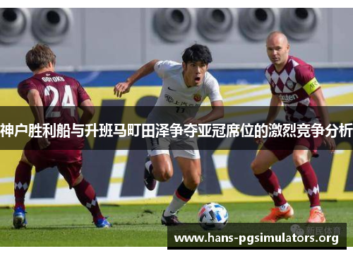 神户胜利船与升班马町田泽争夺亚冠席位的激烈竞争分析 神户胜利船与升班马町田泽争夺亚冠席位的激烈竞争分析