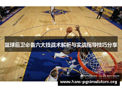 篮球后卫必备六大技战术解析与实战指导技巧分享