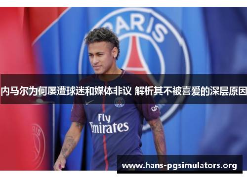 内马尔为何屡遭球迷和媒体非议 解析其不被喜爱的深层原因 内马尔为何屡遭球迷和媒体非议 解析其不被喜爱的深层原因