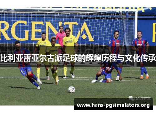 比利亚雷亚尔古派足球的辉煌历程与文化传承