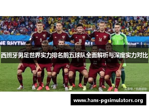 西班牙男足世界实力排名前五球队全面解析与深度实力对比