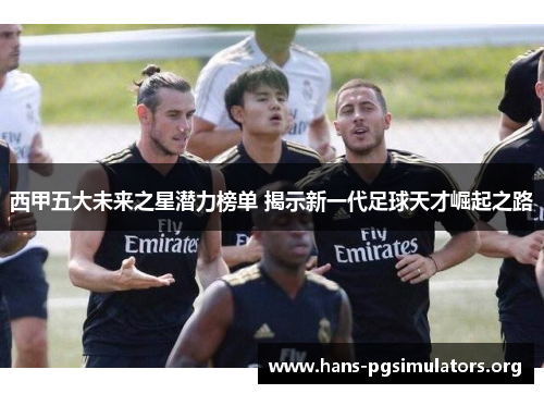 西甲五大未来之星潜力榜单 揭示新一代足球天才崛起之路 西甲五大未来之星潜力榜单 揭示新一代足球天才崛起之路