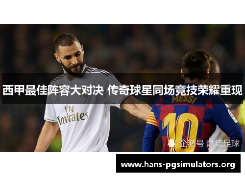 西甲最佳阵容大对决 传奇球星同场竞技荣耀重现 西甲最佳阵容大对决 传奇球星同场竞技荣耀重现