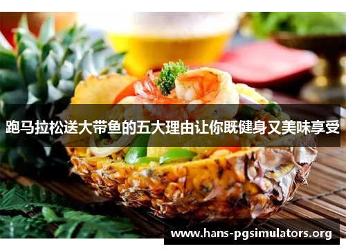 跑马拉松送大带鱼的五大理由让你既健身又美味享受 跑马拉松送大带鱼的五大理由让你既健身又美味享受