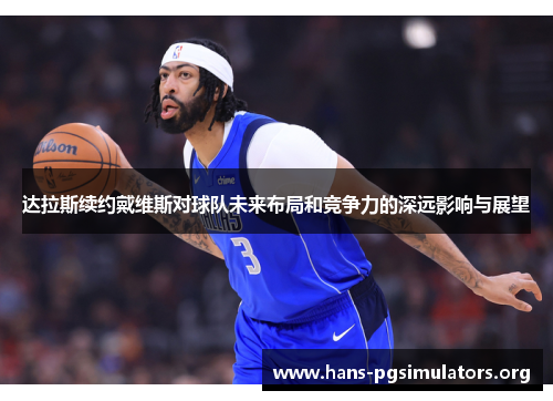 达拉斯续约戴维斯对球队未来布局和竞争力的深远影响与展望 达拉斯续约戴维斯对球队未来布局和竞争力的深远影响与展望