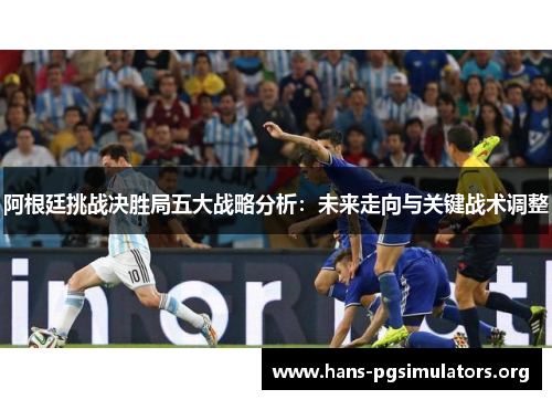 阿根廷挑战决胜局五大战略分析：未来走向与关键战术调整
