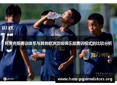 阿贾克斯青训体系与其他欧洲顶级俱乐部青训模式的比较分析 阿贾克斯青训体系与其他欧洲顶级俱乐部青训模式的比较分析