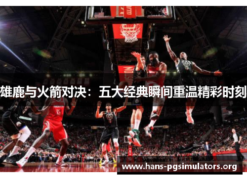 雄鹿与火箭对决:五大经典瞬间重温精彩时刻 雄鹿与火箭对决:五大经典瞬间重温精彩时刻
