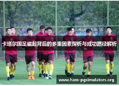 卡塔尔国足崛起背后的多重因素探析与成功路径解析 卡塔尔国足崛起背后的多重因素探析与成功路径解析