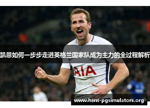 凯恩如何一步步走进英格兰国家队成为主力的全过程解析