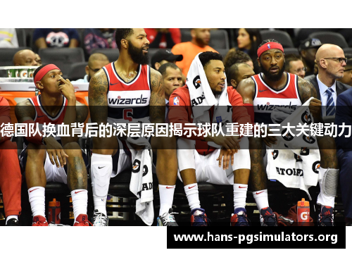 德国队换血背后的深层原因揭示球队重建的三大关键动力 德国队换血背后的深层原因揭示球队重建的三大关键动力