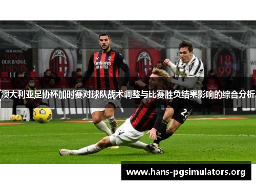 澳大利亚足协杯加时赛对球队战术调整与比赛胜负结果影响的综合分析 澳大利亚足协杯加时赛对球队战术调整与比赛胜负结果影响的综合分析