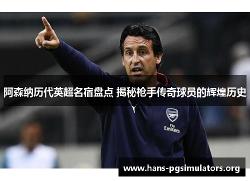 阿森纳历代英超名宿盘点 揭秘枪手传奇球员的辉煌历史