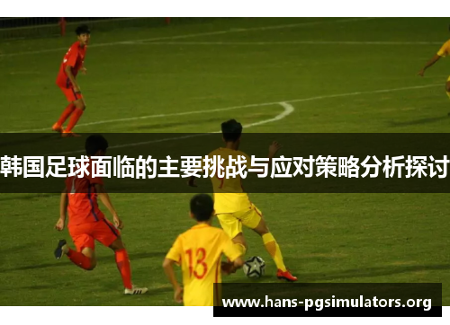 韩国足球面临的主要挑战与应对策略分析探讨