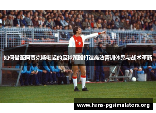 如何借鉴阿贾克斯崛起的足球策略打造高效青训体系与战术革新