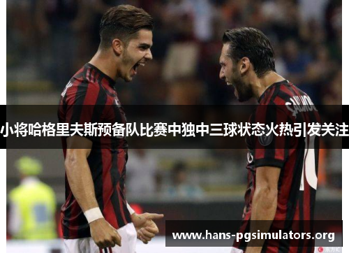 小将哈格里夫斯预备队比赛中独中三球状态火热引发关注 小将哈格里夫斯预备队比赛中独中三球状态火热引发关注