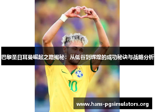 巴黎圣日耳曼崛起之路揭秘：从低谷到辉煌的成功秘诀与战略分析