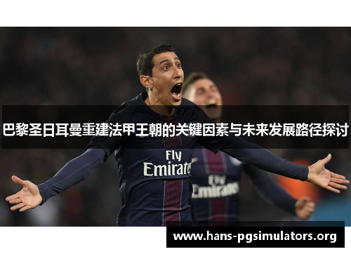 巴黎圣日耳曼重建法甲王朝的关键因素与未来发展路径探讨