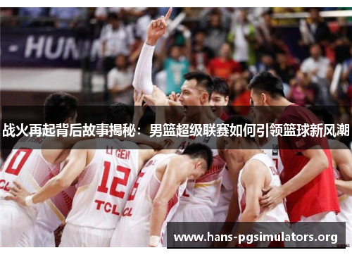 战火再起背后故事揭秘：男篮超级联赛如何引领篮球新风潮