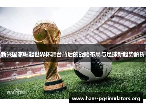 新兴国家崛起世界杯舞台背后的战略布局与足球新趋势解析